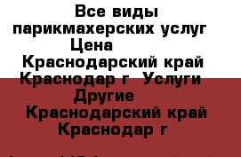 Все виды парикмахерских услуг › Цена ­ 300 - Краснодарский край, Краснодар г. Услуги » Другие   . Краснодарский край,Краснодар г.